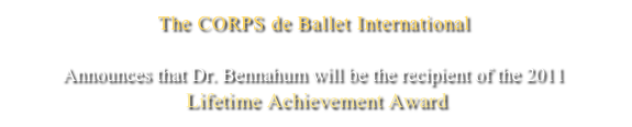 The CORPS de Ballet International
Council of Organized Researchers of Pedagogical Studies of Ballet

Announces that Dr. Bennahum will be the recipient of the 2011
 Lifetime Achievement Award