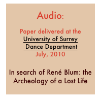 
Audio:

Paper delivered at the 
University of Surrey
 Dance Department
July, 2010

In search of René Blum: the Archeology of a Lost Life
